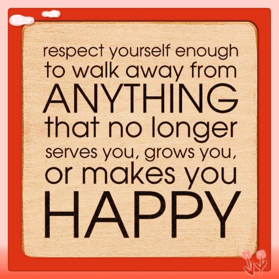 Respect Yourself enough to walk away from anything that no longer serves you, grows you, or makes you happy