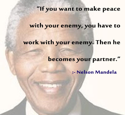 If you want to make peace with your enemy, you have to work with your enemy. Then he becomes your partner. - Nelson Mandela