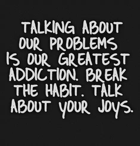 Talking About Your Problems is the Greatest Addiction. Break the Habit. Talk About Your Joys.
