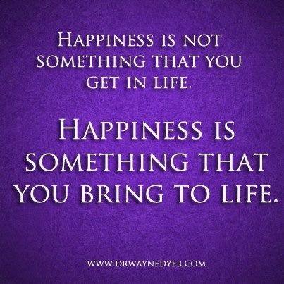 Happiness is not something you get. Happiness is something that you bring into life.