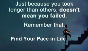 Find Your Pace in Life. Just because you took longer than others, doesn't mean you failed. This is Where Easy Living Begins